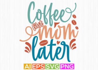 coffee first mom later, celebration mother design, funny coffee clothing, happiness mom inspirational letter design