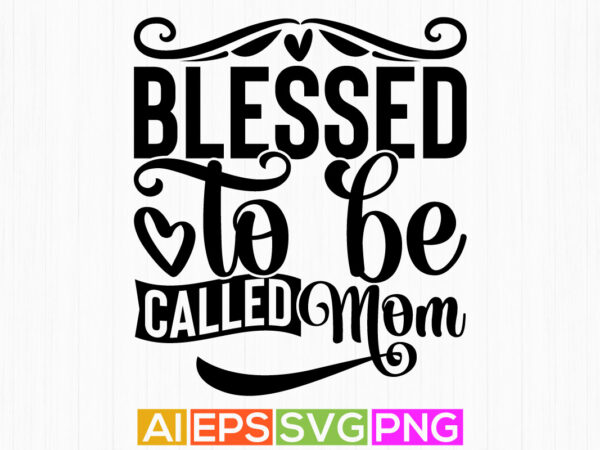 Blessed to be called mom typography design, happy birthday mom t shirt, positive life mom gift saying tees