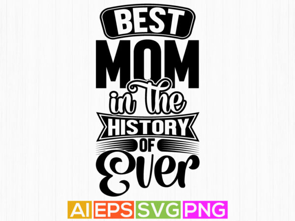 Best mom in the history of ever, typography mother quote, awesome mother’s day retro graphic design, best mom t shirt clothing