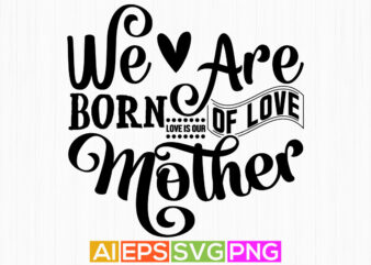 we are born of love love is our mother, happiness mother, gift, funny mothers day birthday clothing