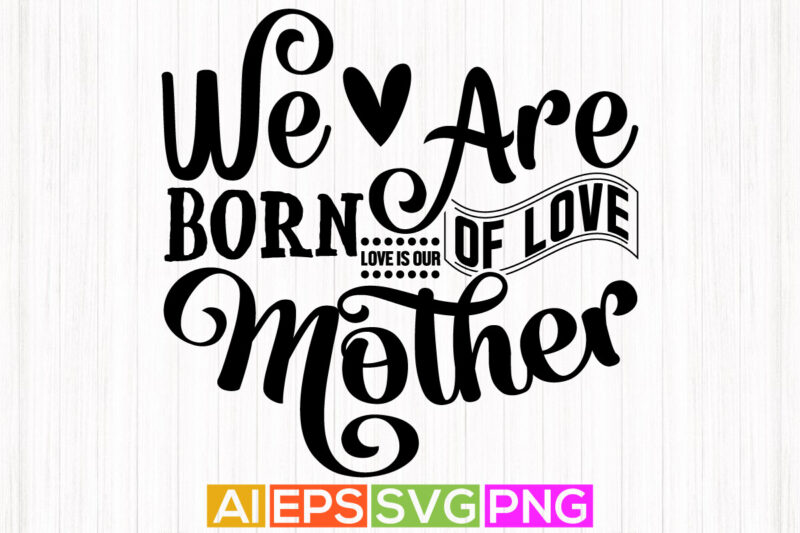 we are born of love love is our mother, happiness mother, gift, funny mothers day birthday clothing