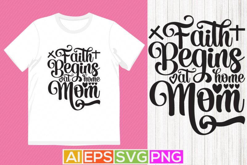 faith begins at home mom, mother’s day shirt, proud mom gift for mother typography t shirt