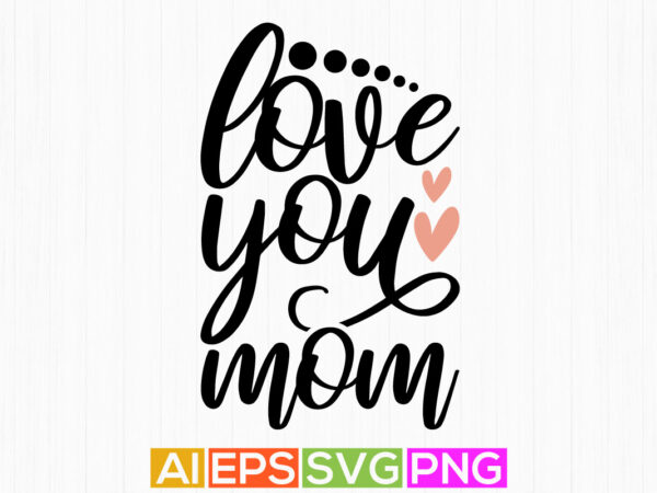 Love you mom, mothers day background, women’s day valentine day mom gift tees t shirt vector graphic