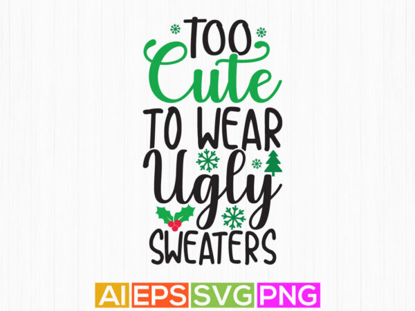 Too cute to wear ugly sweater, happy holidays, funny christmas tee design, christmas ugly sweater design