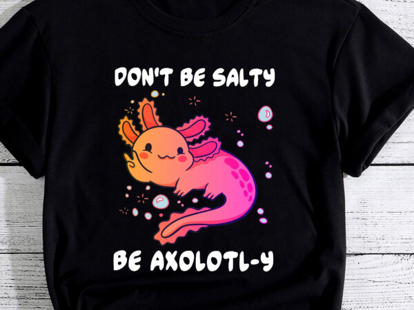 Don_t be salty, be axolotl-y funny cute axolotl lovers pc t shirt vector illustration