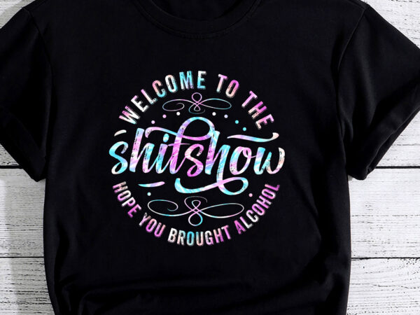 Funny joke welcome to the shit show hope you brought alcohol pc t shirt graphic design