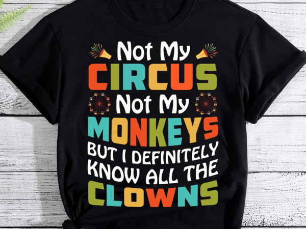 Funny not my circus not my monkeys but i know all the clowns pc t shirt graphic design