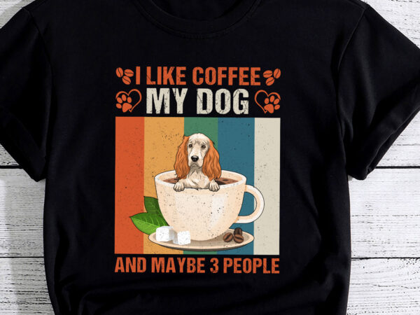 I like coffee my cocker spaniel dog and maybe 3 people pc t shirt design for sale