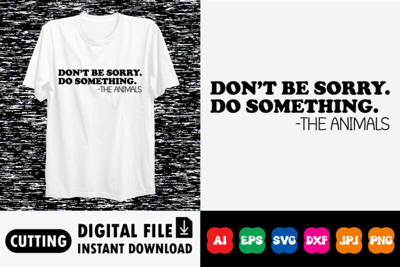 Don’t be sorry. Do something. -THE ANIMALS shirt print template