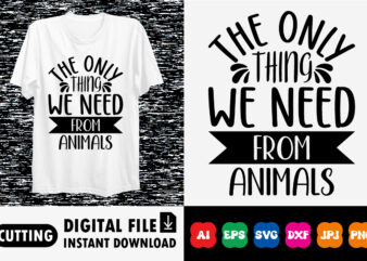 The Only Thing We Need From Animals shirt print template