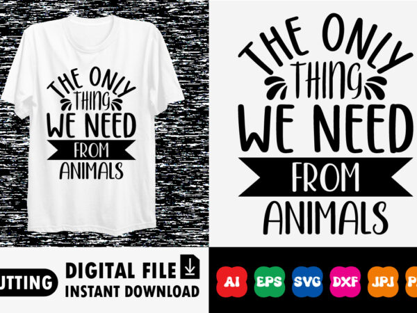 The only thing we need from animals shirt print template t shirt designs for sale