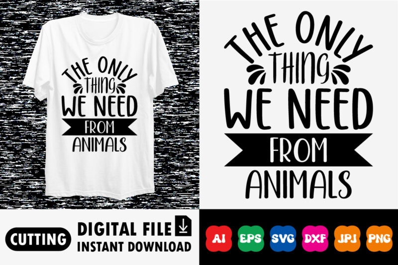 The Only Thing We Need From Animals shirt print template