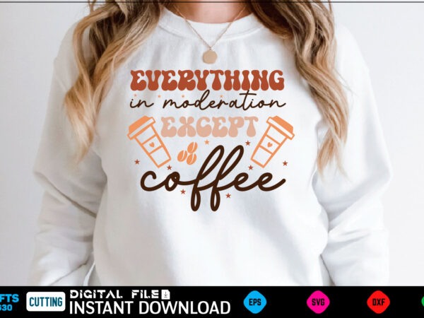 Everything in moderation except coffee retro svg design coffee, coffee design, coffee lover, drink, coffee addict, coffee lovers, caffeine addict, coffee break, coffee day, cute, hot coffee, iced coffee, need