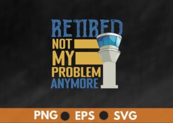 Retired not my problem anymore retired air traffic controller shirt design vector, retired air traffic controller, Air traffic controller, air traffic, Retired Aircraft, ATC, Airfield