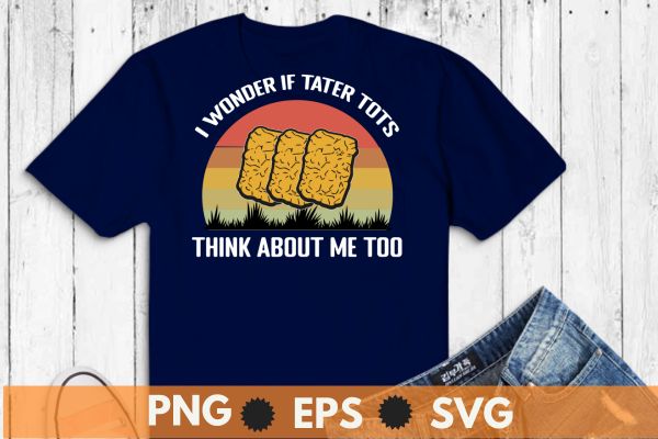 I Wonder If Tater Tots Think About Me Too Tater Tots T-Shirt design vector, Just a Girl Who Loves Tater Tots, Funny, Women Tater Tots, potato Tater Tots,