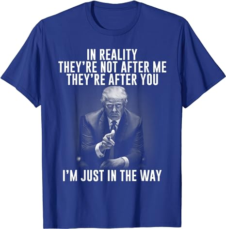 In Reality They’re Not After Me They’re After You. Trump T-Shirt