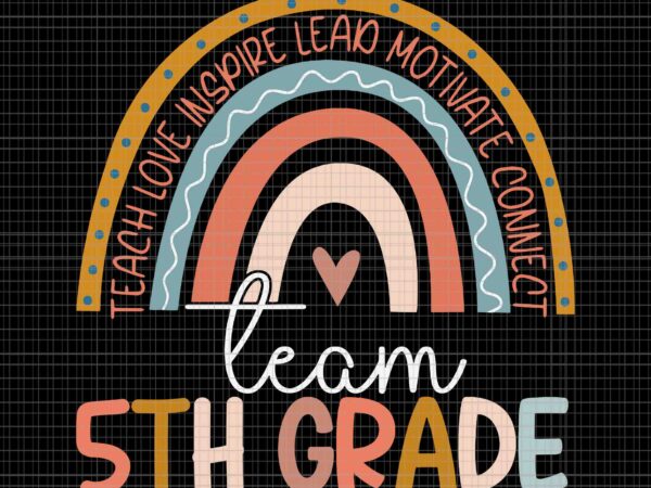 Fifth grade teacher boho rainbow team 5th grade svg, teach love inspire lead motivate connect team 5th grade svg, 5th grade svg t shirt graphic design