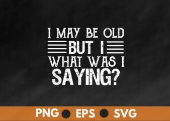 I May Be Old But What Was I Saying Design For Older People T-Shirt design vector,older people t-shirt, funny senior citizens, people present, humor design,