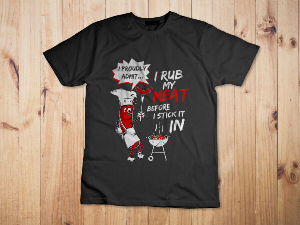 I proud admit i rub my meat before i stick it in ask me t-shirt design