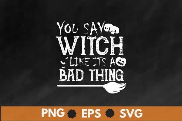 You Say Witch Like It’s a Bad Thing Women Halloween Gift T-Shirt design vector