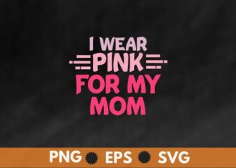 I Wear Pink For My mom Breast Cancer Awareness Gift T-Shirt design vector, I Wear Pink For My mom eps, Breast Cancer Awareness