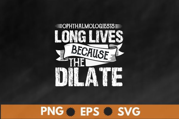 Ophthalmologists long lives because the dilate t-shirt design vector, ophthalmologist technician, ophthalmology, optometrist doctor t-shirt