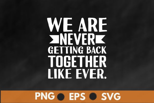 We Are Never Getting Back Together, Like Ever T-Shirt design vector,