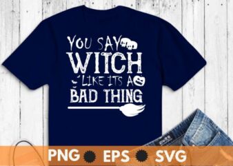 You Say Witch Like It’s a Bad Thing Women Halloween Gift T-Shirt design vector