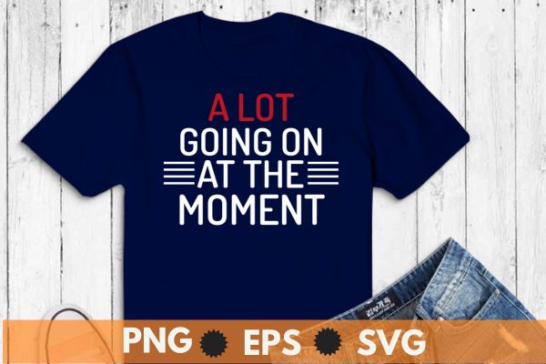 A lot going on at the moment t shirt design vector, funny, saying, screen print, print ready, vector svg, editable eps, shirt design png, quote,text design for t-shirts, prints, posters,