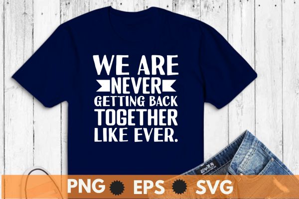 We Are Never Getting Back Together, Like Ever T-Shirt design vector,