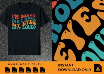 I’m Sorry Did I Roll My Eyes Out Loud Shirt Design