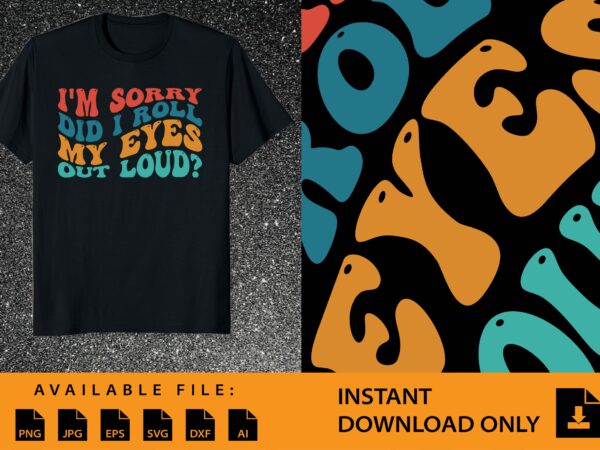 I’m sorry did i roll my eyes out loud shirt design
