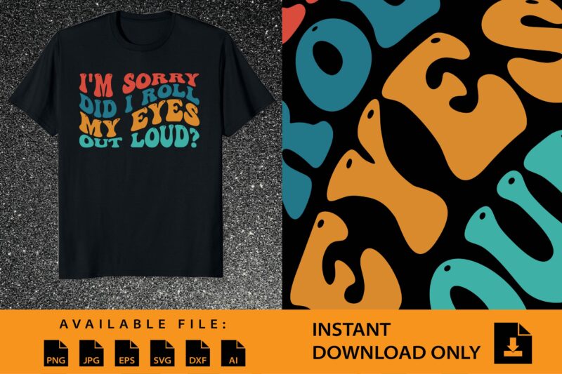 I’m Sorry Did I Roll My Eyes Out Loud Shirt Design