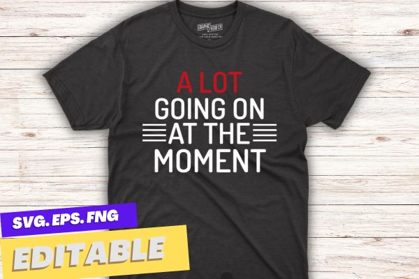 A lot going on at the moment t shirt design vector, funny, saying, screen print, print ready, vector svg, editable eps, shirt design png, quote,text design for t-shirts, prints, posters,