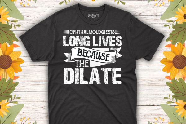 Ophthalmologists long lives because the dilate T-shirt design vector, Ophthalmologist Technician, Ophthalmology, Optometrist Doctor T-Shirt