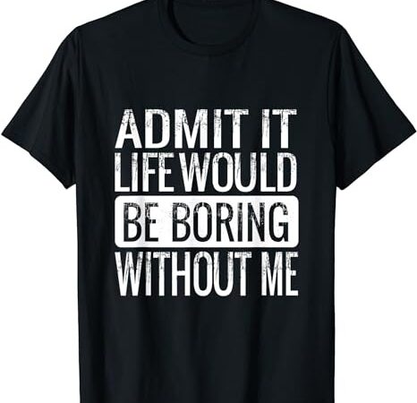 Admit it life would be boring without me, funny saying t-shirt png file
