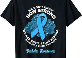 Being Strong Is The Only Choice T1D Diabetes Awareness T-Shirt