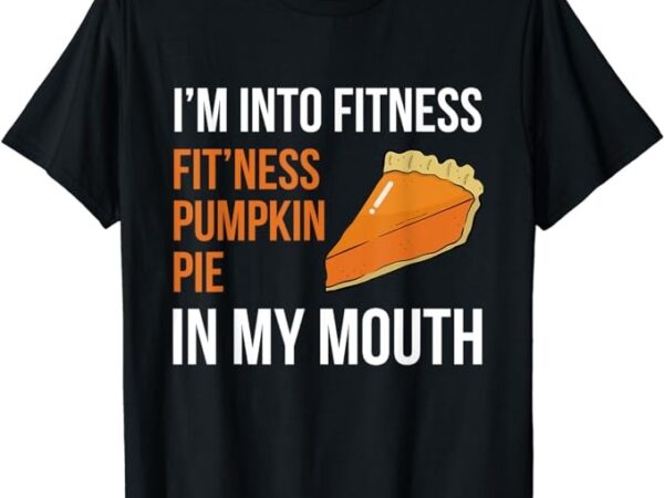 Fitness pumpkin pie in my mouth – funny thanksgiving day t-shirt