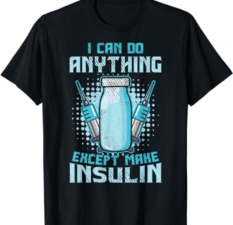 I can do anything except make insulin funny diabetic t1d t-shirt