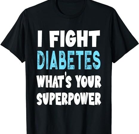 I fight diabetes what’s your superpower funny type 1 type 2 t-shirt png file