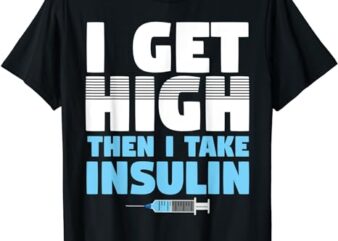 I Get High Then I take Insulin Diabetics T-Shirt