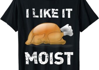 I Like It Moist Funny Turkey Thanksgiving T-Shirt
