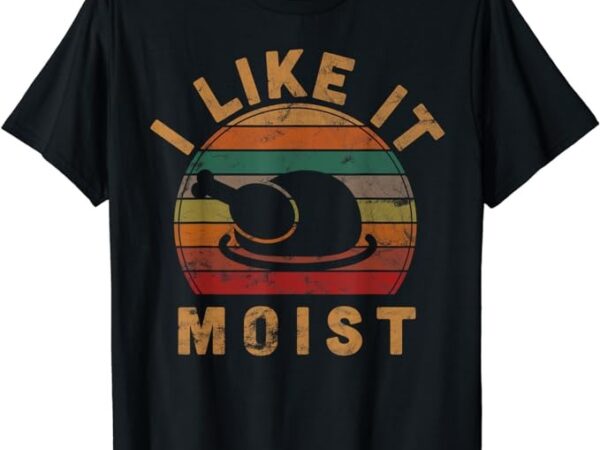 I like it moist thanksgiving costume turkey day gift leg day t-shirt t-shirt png file