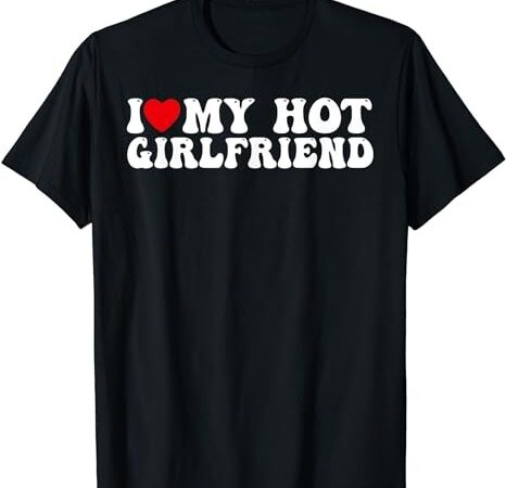I love my hot girlfriend shirt i heart my hot girlfriend t-shirt