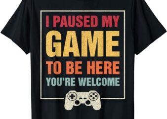 I Paused My Game To Be Here You’re Welcome Video Gamer Gifts T-Shirt PNG File