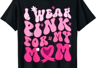 I Wear Pink For My Mom Support Breast Cancer Awareness T-Shirt