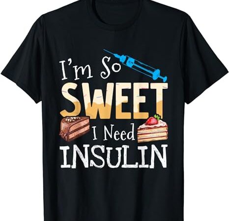 I’m so sweet i need insulin diabetes humor cake lover funny t-shirt