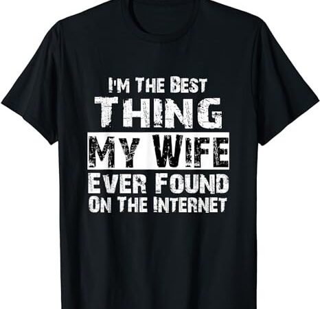 I’m the best thing my wife ever found on the internet funny t-shirt png file