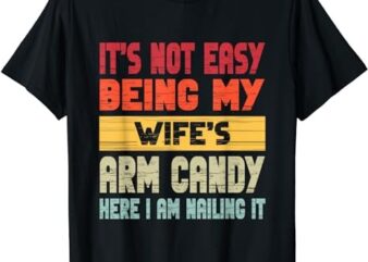 It’s Not Easy Being My Wife’s Arm Candy Here I Am Nailing it T-Shirt