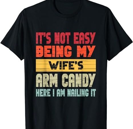 It’s not easy being my wife’s arm candy here i am nailing it t-shirt
